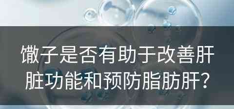 馓子是否有助于改善肝脏功能和预防脂肪肝？